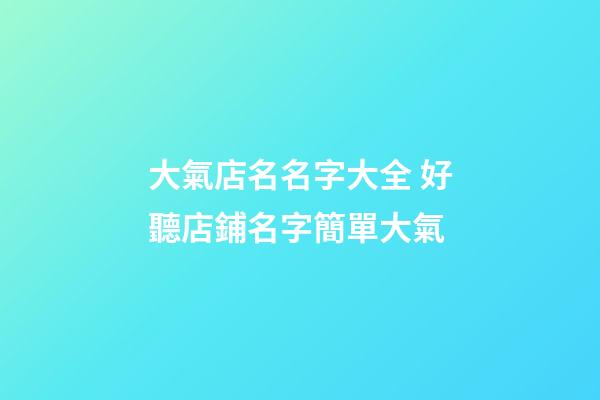 大氣店名名字大全 好聽店鋪名字簡單大氣-第1張-店鋪起名-玄機派